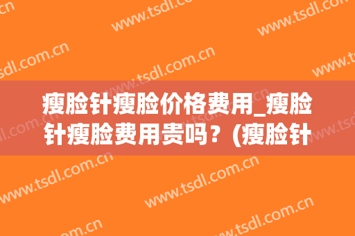 瘦脸针瘦脸价格费用_瘦脸针瘦脸费用贵吗？(瘦脸针一般多少钱)