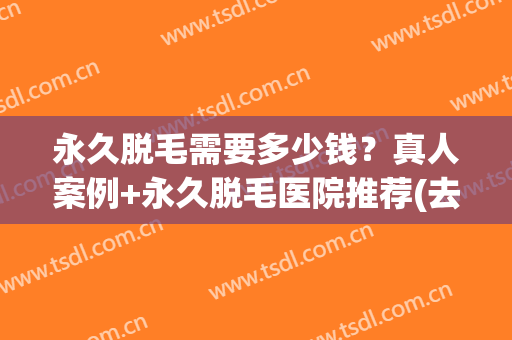 永久脱毛需要多少钱？真人案例+永久脱毛医院推荐(去医院永久性脱毛要多少钱)