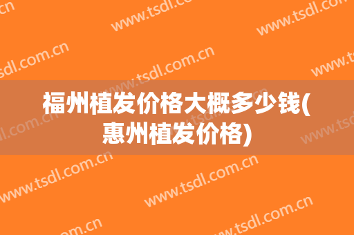 福州植发价格大概多少钱(惠州植发价格)