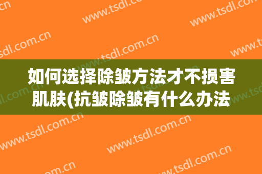 如何选择除皱方法才不损害肌肤(抗皱除皱有什么办法?)