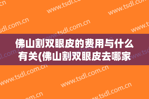 佛山割双眼皮的费用与什么有关(佛山割双眼皮去哪家好)