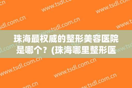 珠海最权威的整形美容医院是哪个？(珠海哪里整形医院最好的医院)