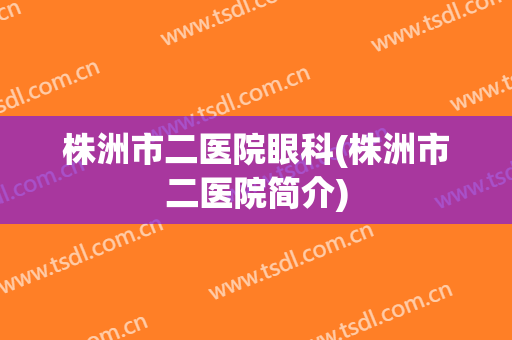 株洲市二医院眼科(株洲市二医院简介)