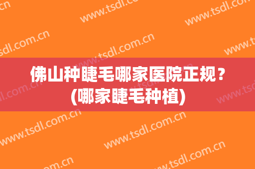 佛山种睫毛哪家医院正规？(哪家睫毛种植)