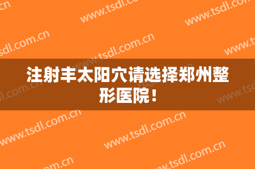 注射丰太阳穴请选择郑州整形医院！