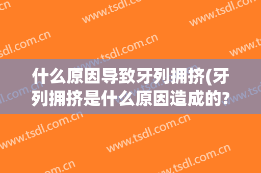 什么原因导致牙列拥挤(牙列拥挤是什么原因造成的?)