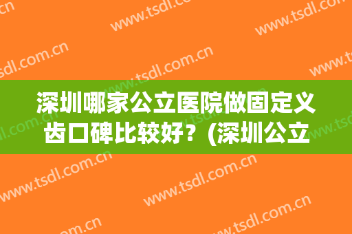 深圳哪家公立医院做固定义齿口碑比较好？(深圳公立医院矫正牙齿比较便宜的)