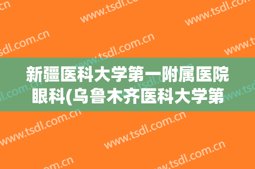 新疆医科大学第一附属医院眼科(乌鲁木齐医科大学第一附属医院眼科)