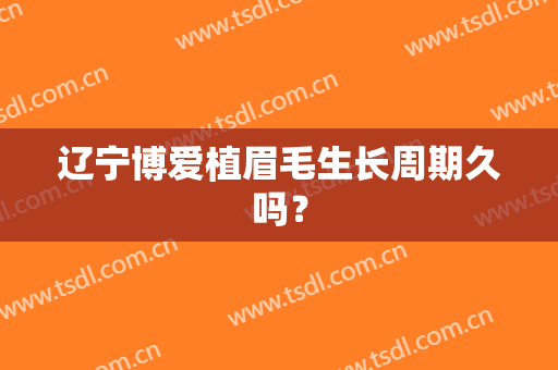 辽宁博爱植眉毛生长周期久吗？