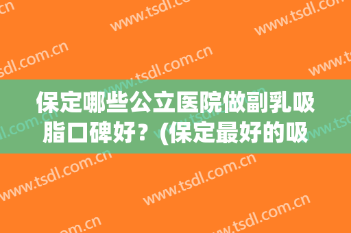 保定哪些公立医院做副乳吸脂口碑好？(保定最好的吸脂医院)