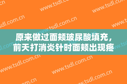 原来做过面颊玻尿酸填充，前天打消炎针时面颊出现疼痛感两天左右后痛