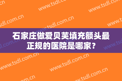 石家庄做爱贝芙填充额头最正规的医院是哪家？