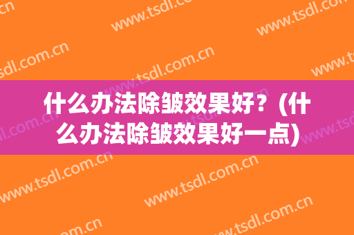 什么办法除皱效果好？(什么办法除皱效果好一点)