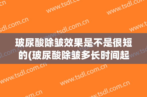 玻尿酸除皱效果是不是很短的(玻尿酸除皱多长时间起作用)