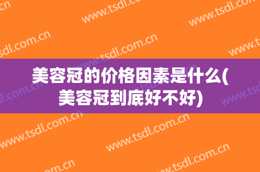 美容冠的价格因素是什么(美容冠到底好不好)