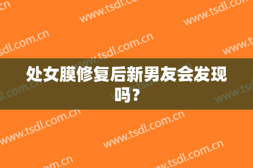 处女膜修复后新男友会发现吗？