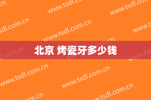 北京 烤瓷牙多少钱