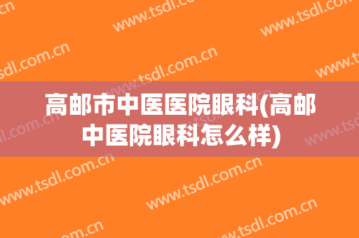 高邮市中医医院眼科(高邮中医院眼科怎么样)