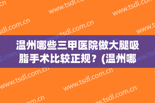 温州哪些三甲医院做大腿吸脂手术比较正规？(温州哪些三甲医院做大腿吸脂手术比较正规的)