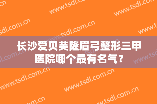 长沙爱贝芙隆眉弓整形三甲医院哪个最有名气？