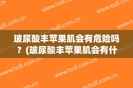 玻尿酸丰苹果肌会有危险吗？(玻尿酸丰苹果肌会有什么后遗症吗?)