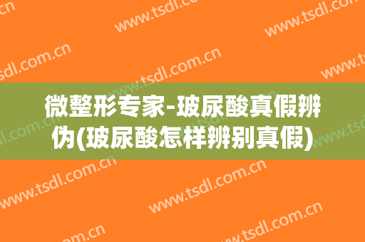 微整形专家-玻尿酸真假辨伪(玻尿酸怎样辨别真假)