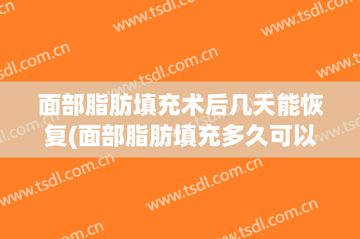 面部脂肪填充术后几天能恢复(面部脂肪填充多久可以修复)