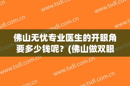佛山无忧专业医生的开眼角要多少钱呢？(佛山做双眼皮手术哪家)