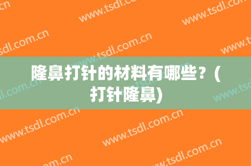 隆鼻打针的材料有哪些？(打针隆鼻)