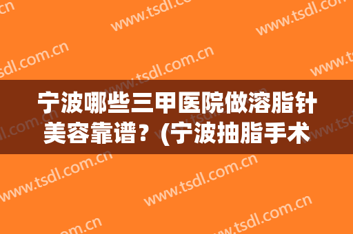 宁波哪些三甲医院做溶脂针美容靠谱？(宁波抽脂手术去哪家医院好)