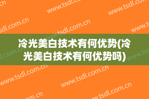 冷光美白技术有何优势(冷光美白技术有何优势吗)
