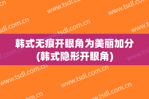 韩式无痕开眼角为美丽加分(韩式隐形开眼角)