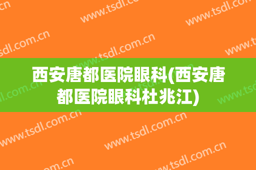 西安唐都医院眼科(西安唐都医院眼科杜兆江)