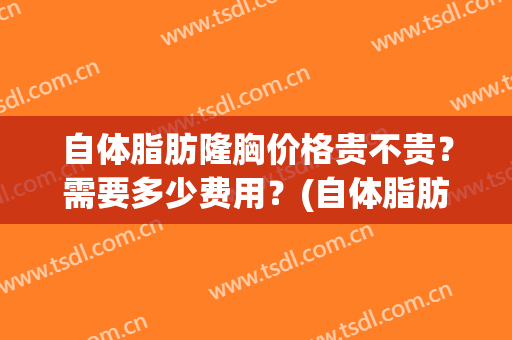 自体脂肪隆胸价格贵不贵？需要多少费用？(自体脂肪隆胸大概要多少钱)