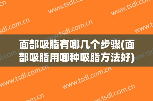 面部吸脂有哪几个步骤(面部吸脂用哪种吸脂方法好)
