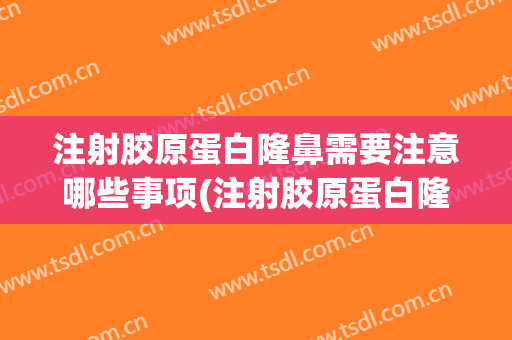 注射胶原蛋白隆鼻需要注意哪些事项(注射胶原蛋白隆鼻需要注意哪些事项和饮食)