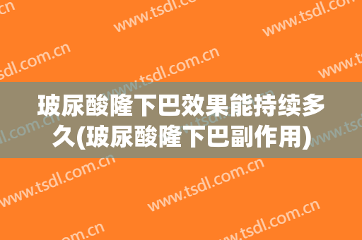 玻尿酸隆下巴效果能持续多久(玻尿酸隆下巴副作用)