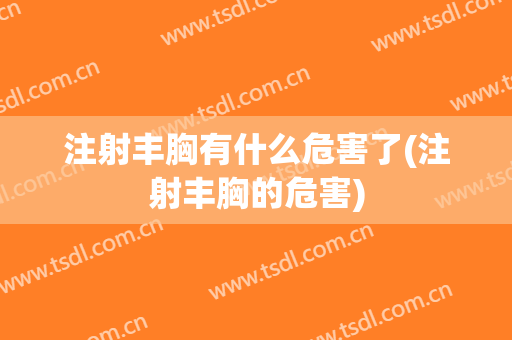 注射丰胸有什么危害了(注射丰胸的危害)
