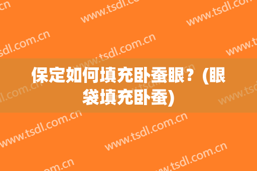 保定如何填充卧蚕眼？(眼袋填充卧蚕)