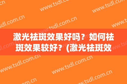 激光祛斑效果好吗？如何祛斑效果较好？(激光祛斑效果好吗?如何祛斑效果较好视频)