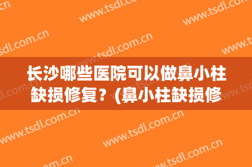 长沙哪些医院可以做鼻小柱缺损修复？(鼻小柱缺损修复照片)