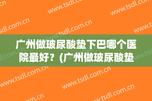 广州做玻尿酸垫下巴哪个医院最好？(广州做玻尿酸垫下巴哪个医院最好的医生)