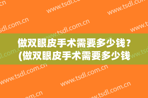 做双眼皮手术需要多少钱？(做双眼皮手术需要多少钱费用)