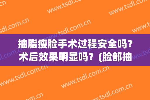 抽脂瘦脸手术过程安全吗？术后效果明显吗？(脸部抽脂手术有危险吗)