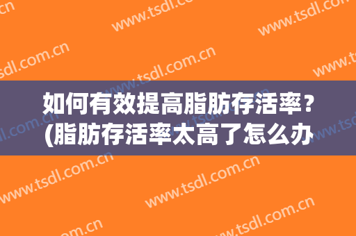 如何有效提高脂肪存活率？(脂肪存活率太高了怎么办)