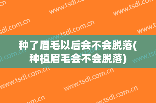 种了眉毛以后会不会脱落(种植眉毛会不会脱落)