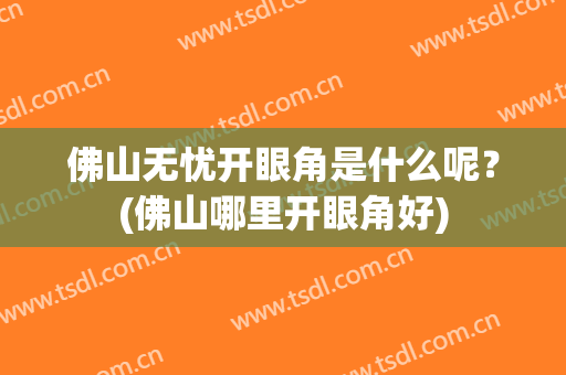 佛山无忧开眼角是什么呢？(佛山哪里开眼角好)