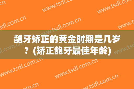 龅牙矫正的黄金时期是几岁？(矫正龅牙最佳年龄)