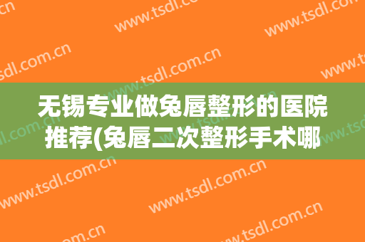 无锡专业做兔唇整形的医院推荐(兔唇二次整形手术哪个医院好)