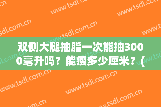 双侧大腿抽脂一次能抽3000毫升吗？能瘦多少厘米？(大腿抽脂4000毫升多不多)